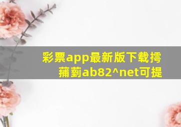 彩票app最新版下载摴蒱菿ab82^net可提